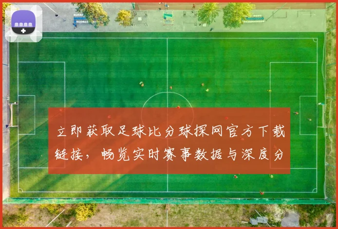 立即获取足球比分球探网官方下载链接，畅览实时赛事数据与深度分析