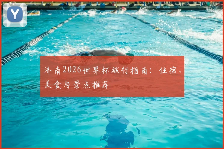 济南2026世界杯旅行指南：住宿、美食与景点推荐