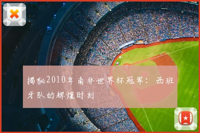 揭秘2010年南非世界杯冠军：西班牙队的辉煌时刻