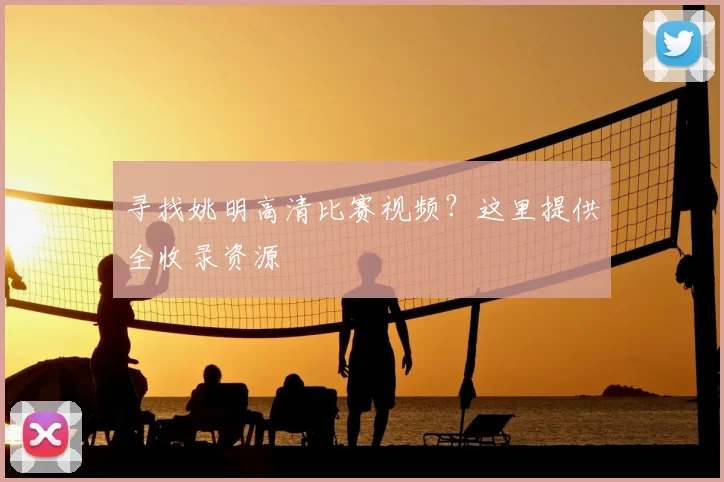寻找姚明高清比赛视频？这里提供全收录资源