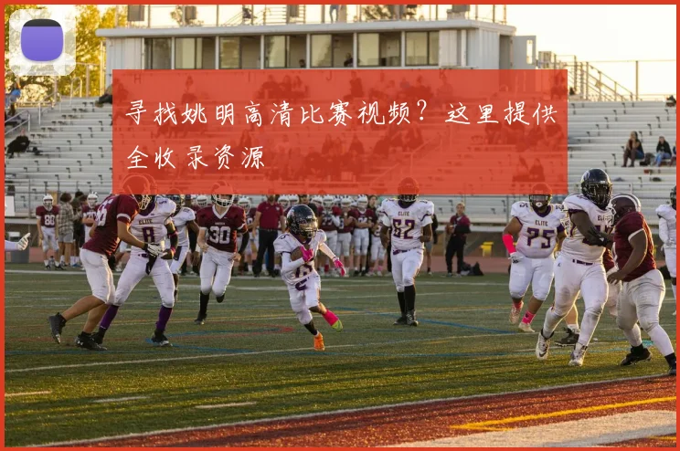 寻找姚明高清比赛视频？这里提供全收录资源