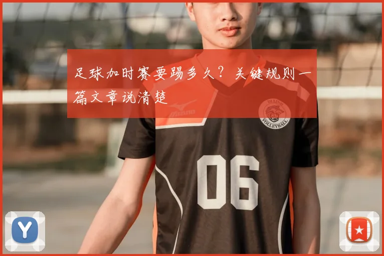 足球加时赛要踢多久？关键规则一篇文章说清楚