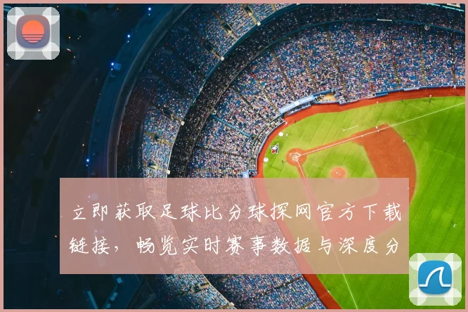 立即获取足球比分球探网官方下载链接，畅览实时赛事数据与深度分析